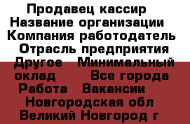 Продавец-кассир › Название организации ­ Компания-работодатель › Отрасль предприятия ­ Другое › Минимальный оклад ­ 1 - Все города Работа » Вакансии   . Новгородская обл.,Великий Новгород г.